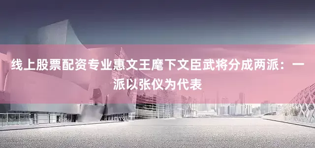 线上股票配资专业惠文王麾下文臣武将分成两派：一派以张仪为代表