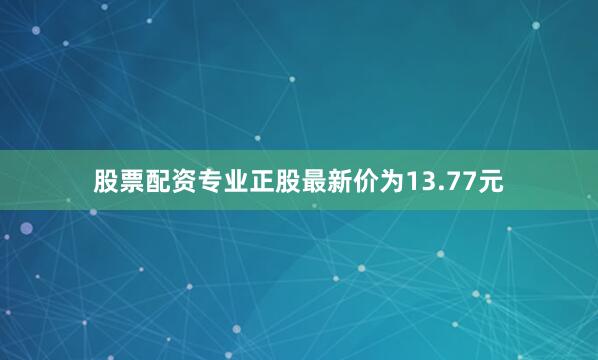 股票配资专业正股最新价为13.77元