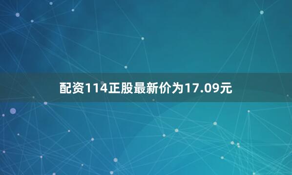 配资114正股最新价为17.09元