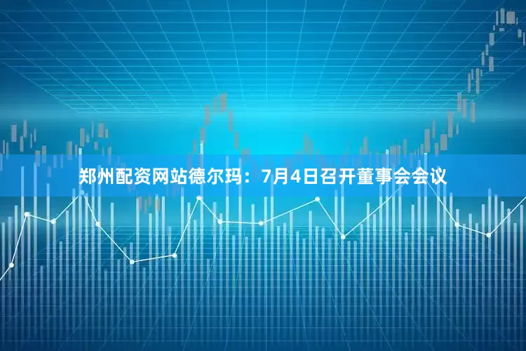 郑州配资网站德尔玛：7月4日召开董事会会议