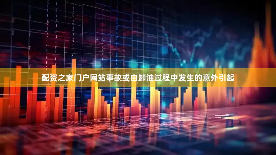 配资之家门户网站事故或由卸油过程中发生的意外引起