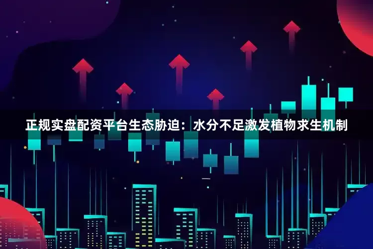 正规实盘配资平台生态胁迫：水分不足激发植物求生机制