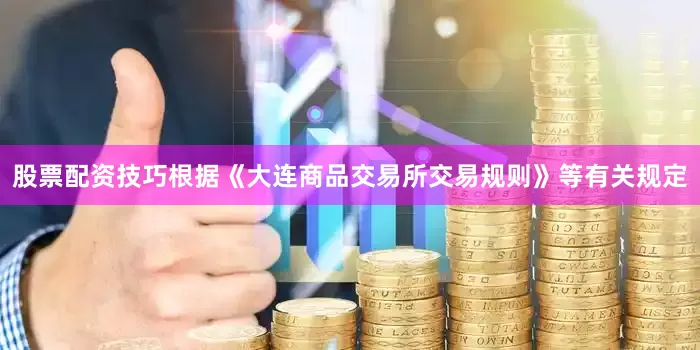 股票配资技巧根据《大连商品交易所交易规则》等有关规定