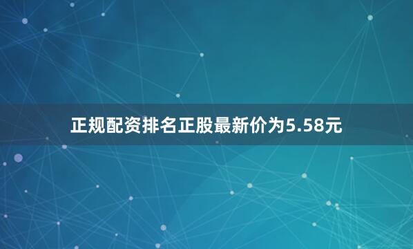 正规配资排名正股最新价为5.58元