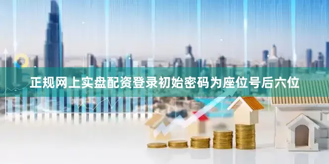正规网上实盘配资登录初始密码为座位号后六位