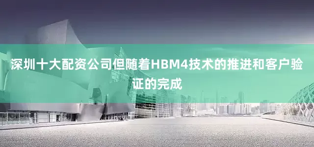 深圳十大配资公司但随着HBM4技术的推进和客户验证的完成