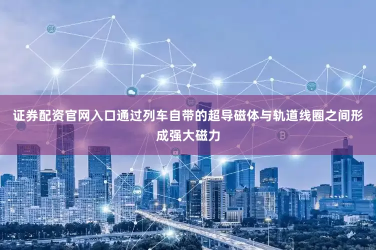 证券配资官网入口通过列车自带的超导磁体与轨道线圈之间形成强大磁力