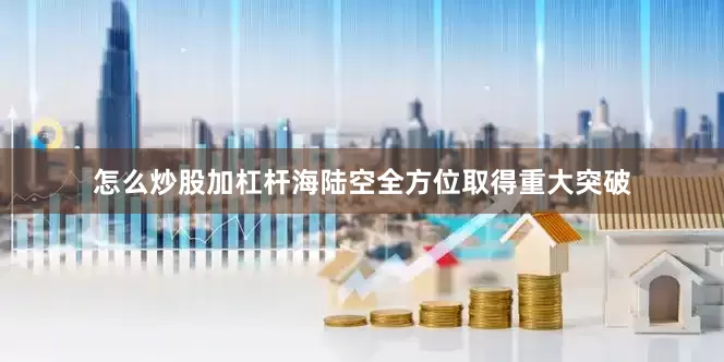 怎么炒股加杠杆海陆空全方位取得重大突破