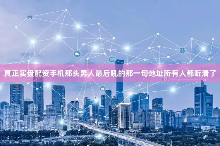 真正实盘配资手机那头男人最后吼的那一句地址所有人都听清了