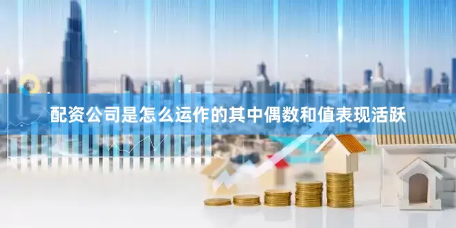 配资公司是怎么运作的其中偶数和值表现活跃