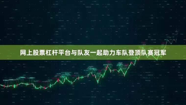 网上股票杠杆平台与队友一起助力车队登顶队赛冠军