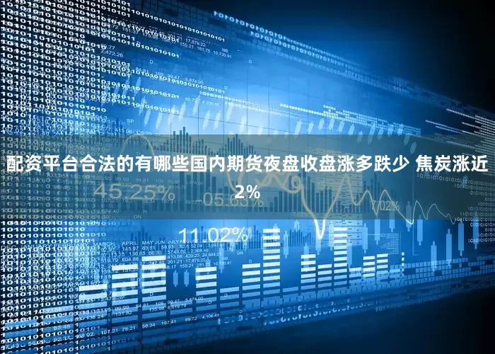 配资平台合法的有哪些国内期货夜盘收盘涨多跌少 焦炭涨近2%