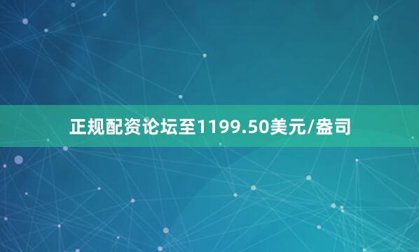 正规配资论坛至1199.50美元/盎司