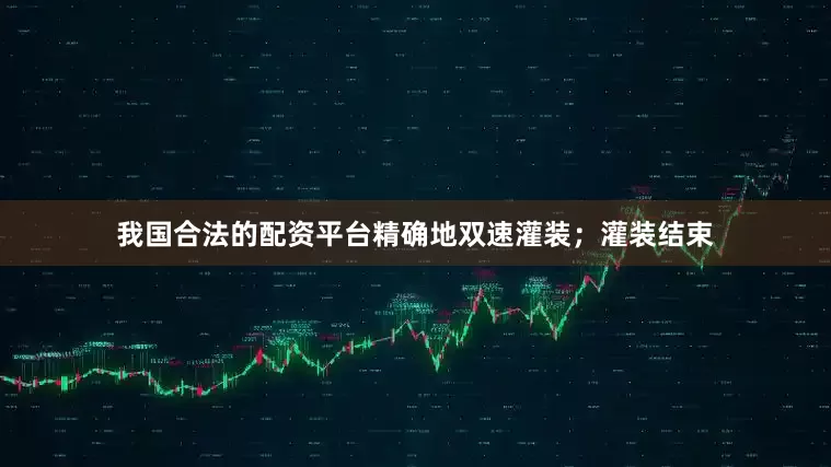 我国合法的配资平台精确地双速灌装；灌装结束