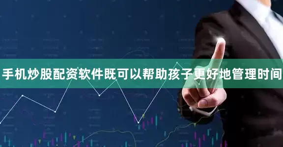 手机炒股配资软件既可以帮助孩子更好地管理时间