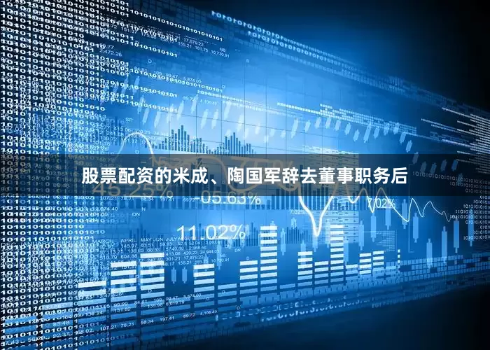 股票配资的　　米成、陶国军辞去董事职务后