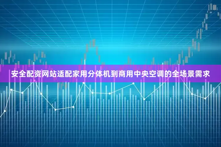安全配资网站适配家用分体机到商用中央空调的全场景需求