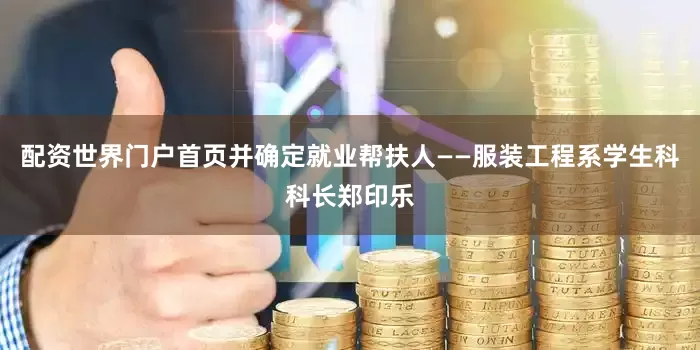 配资世界门户首页并确定就业帮扶人——服装工程系学生科科长郑印乐