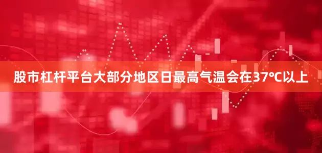 股市杠杆平台大部分地区日最高气温会在37℃以上