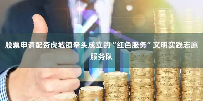 股票申请配资虎城镇牵头成立的“红色服务”文明实践志愿服务队