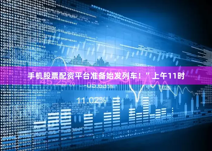 手机股票配资平台准备始发列车！”上午11时