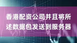 香港配资公司并且将所述数据包发送到服务器