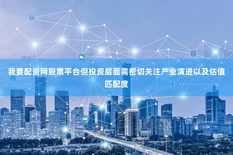 我要配资网股票平台但投资层面需密切关注产业演进以及估值匹配度