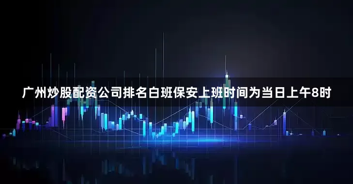 广州炒股配资公司排名白班保安上班时间为当日上午8时
