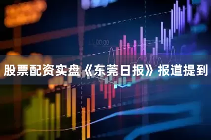 股票配资实盘《东莞日报》报道提到