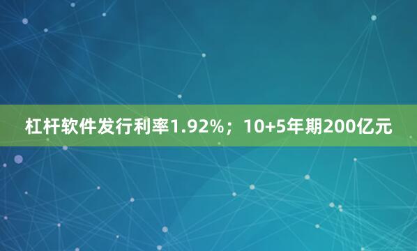 杠杆软件发行利率1.92%；10+5年期200亿元