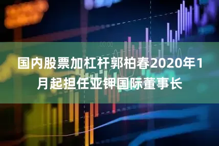 国内股票加杠杆郭柏春2020年1月起担任亚钾国际董事长