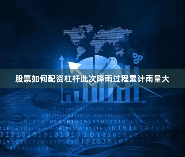 股票如何配资杠杆此次降雨过程累计雨量大