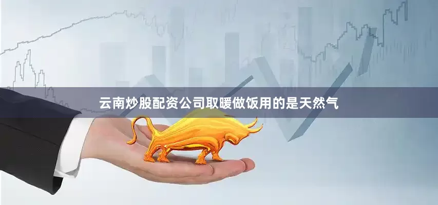云南炒股配资公司取暖做饭用的是天然气