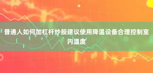 普通人如何加杠杆炒股建议使用降温设备合理控制室内温度