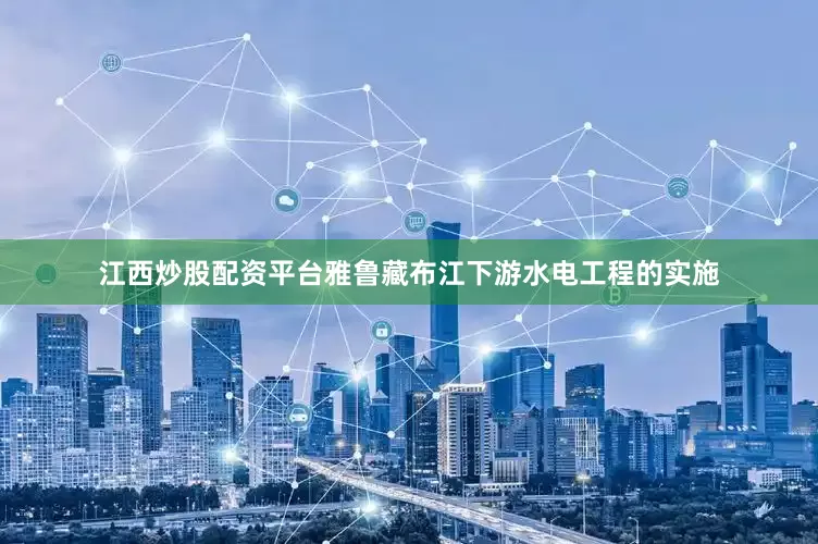 江西炒股配资平台雅鲁藏布江下游水电工程的实施