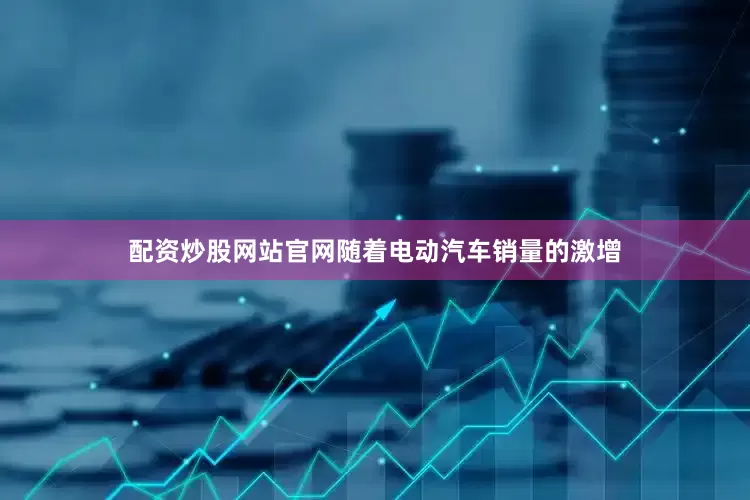 配资炒股网站官网随着电动汽车销量的激增