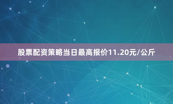 股票配资策略当日最高报价11.20元/公斤