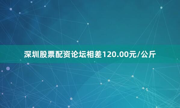 深圳股票配资论坛相差120.00元/公斤