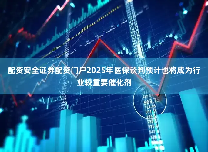 配资安全证券配资门户2025年医保谈判预计也将成为行业较重要催化剂