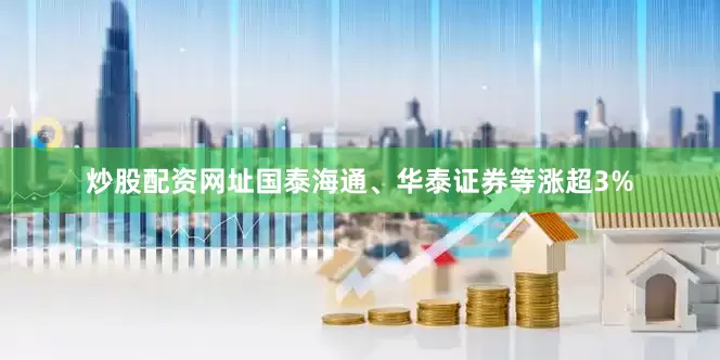 炒股配资网址国泰海通、华泰证券等涨超3%