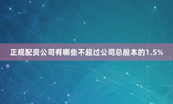 正规配资公司有哪些不超过公司总股本的1.5%
