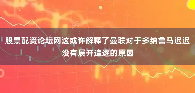 股票配资论坛网这或许解释了曼联对于多纳鲁马迟迟没有展开追逐的原因