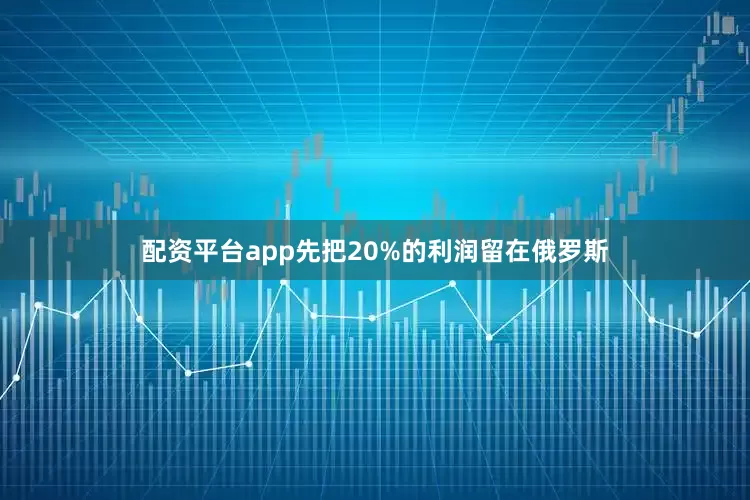 配资平台app先把20%的利润留在俄罗斯
