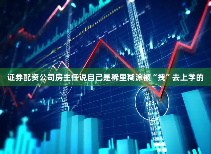 证券配资公司房主任说自己是稀里糊涂被“拽”去上学的