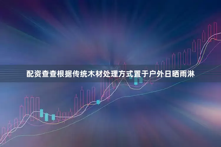 配资查查根据传统木材处理方式置于户外日晒雨淋