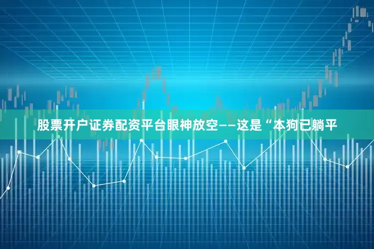 股票开户证券配资平台眼神放空——这是“本狗已躺平