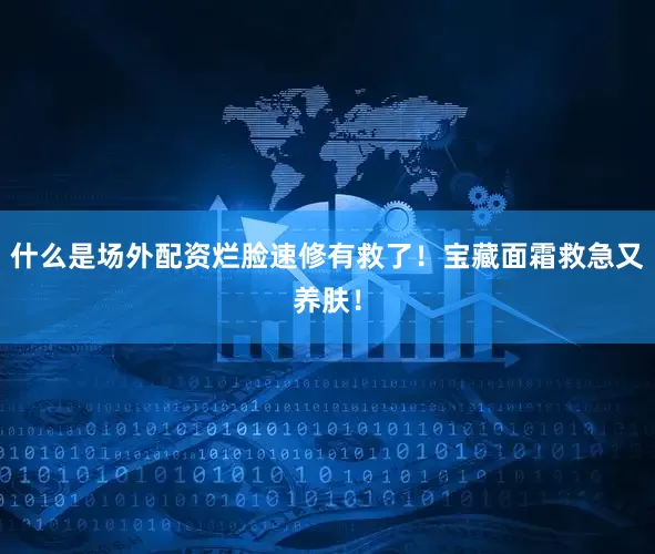 什么是场外配资烂脸速修有救了！宝藏面霜救急又养肤！