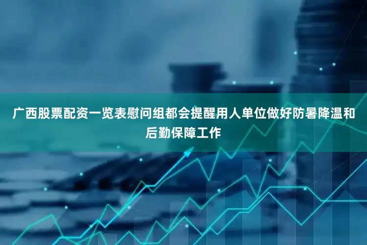 广西股票配资一览表慰问组都会提醒用人单位做好防暑降温和后勤保障工作