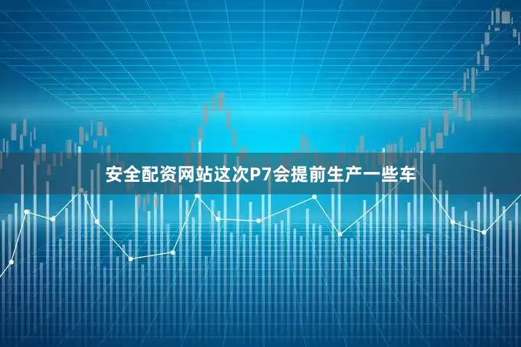 安全配资网站这次P7会提前生产一些车