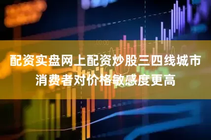 配资实盘网上配资炒股三四线城市消费者对价格敏感度更高